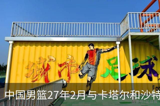 中国男篮27年2月与卡塔尔&沙特进行世预赛 深篮公司征集承办赛区