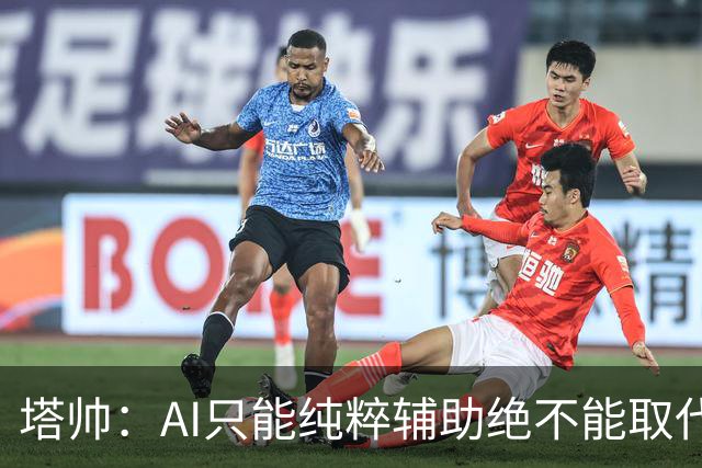 塔帅：AI只能纯粹辅助绝不能取代直觉 我们从未考虑将道曼外租